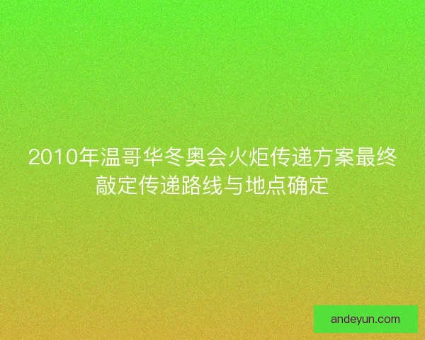 2010年温哥华冬奥会火炬传递方案最终敲定传递路线与地点确定