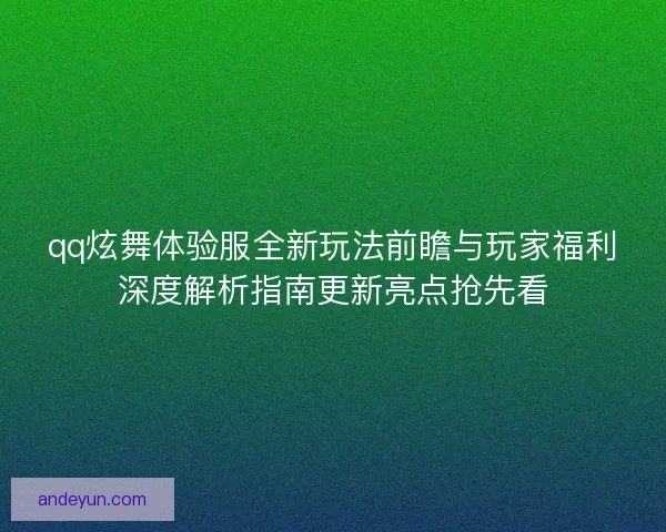 qq炫舞体验服全新玩法前瞻与玩家福利深度解析指南更新亮点抢先看