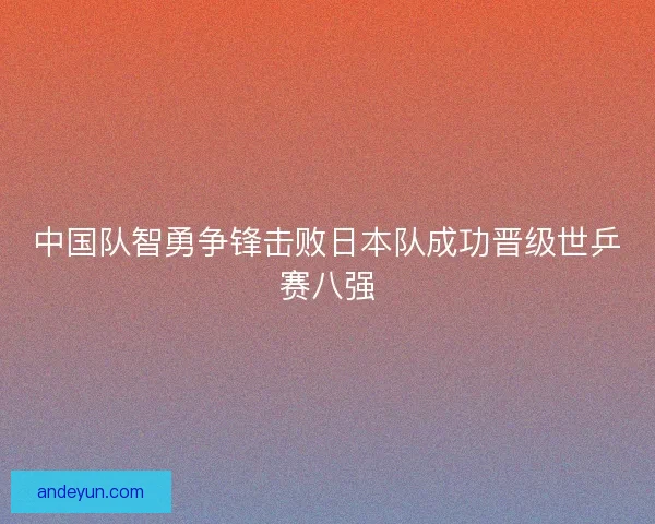 中国队智勇争锋击败日本队成功晋级世乒赛八强