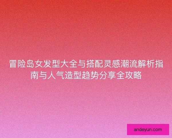冒险岛女发型大全与搭配灵感潮流解析指南与人气造型趋势分享全攻略 冒险岛女发型大全与搭配灵感潮流解析指南与人气造型趋势分享全攻略