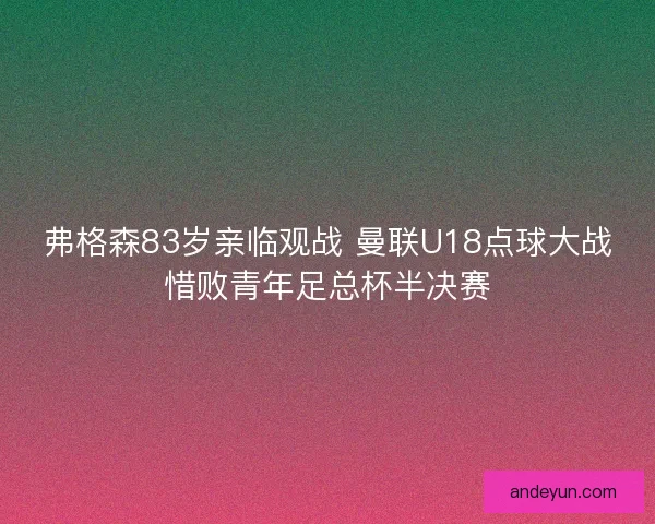弗格森83岁亲临观战 曼联U18点球大战惜败青年足总杯半决赛