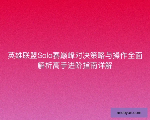 英雄联盟Solo赛巅峰对决策略与操作全面解析高手进阶指南详解