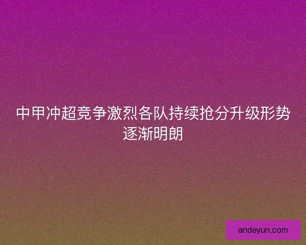 中甲冲超竞争激烈各队持续抢分升级形势逐渐明朗 中甲冲超竞争激烈各队持续抢分升级形势逐渐明朗