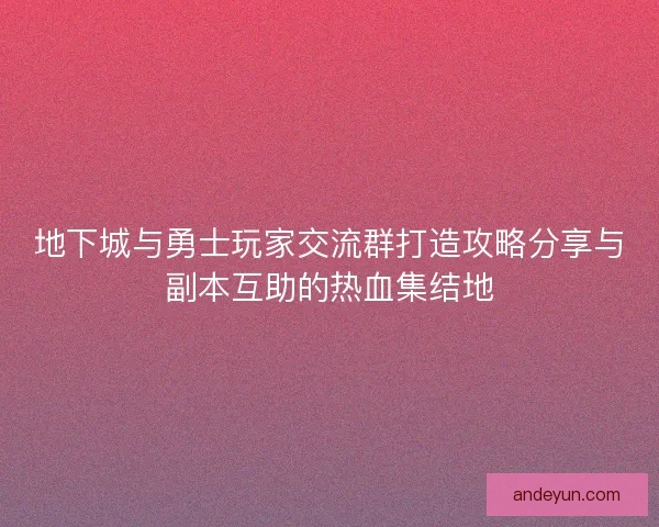 地下城与勇士玩家交流群打造攻略分享与副本互助的热血集结地