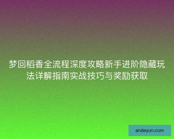 梦回稻香全流程深度攻略新手进阶隐藏玩法详解指南实战技巧与奖励获取