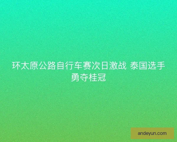 环太原公路自行车赛次日激战 泰国选手勇夺桂冠