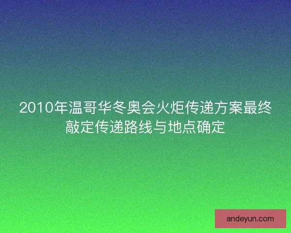 2010年温哥华冬奥会火炬传递方案最终敲定传递路线与地点确定
