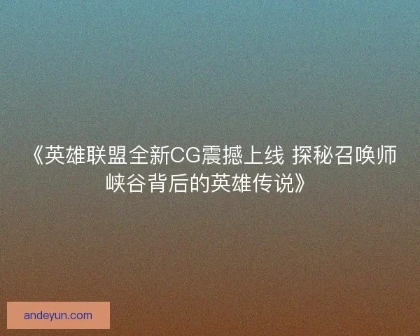 《英雄联盟全新CG震撼上线 探秘召唤师峡谷背后的英雄传说》