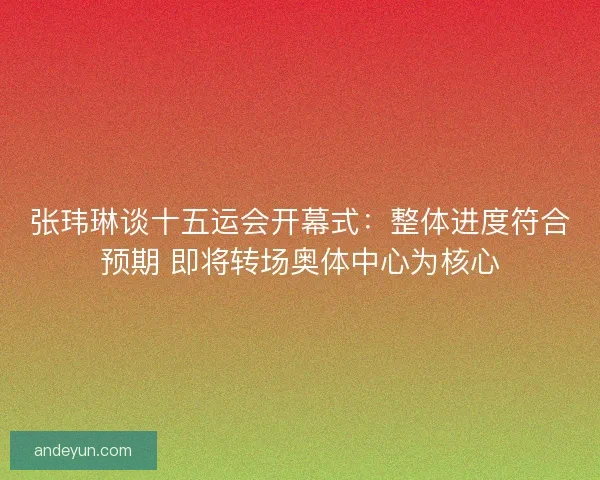 张玮琳谈十五运会开幕式:整体进度符合预期 即将转场奥体中心为核心 张玮琳谈十五运会开幕式:整体进度符合预期 即将转场奥体中心为核心