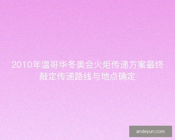 2010年温哥华冬奥会火炬传递方案最终敲定传递路线与地点确定