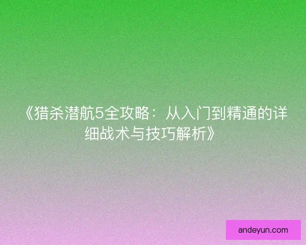 《猎杀潜航5全攻略：从入门到精通的详细战术与技巧解析》