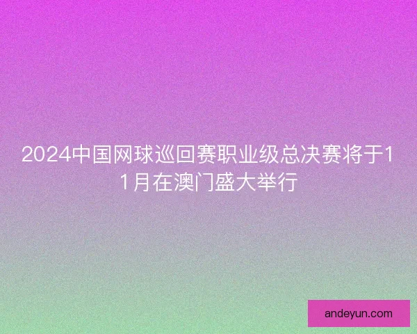 2024中国网球巡回赛职业级总决赛将于11月在澳门盛大举行 2024中国网球巡回赛职业级总决赛将于11月在澳门盛大举行